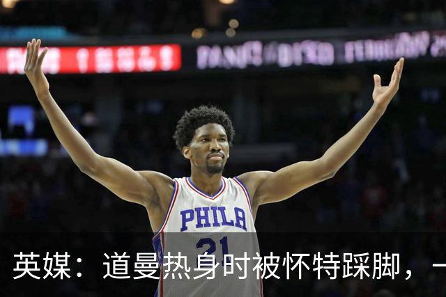 英媒：道曼热身时被怀特踩脚，一度疼痛单脚跳，所幸无碍